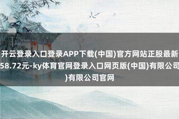 开云登录入口登录APP下载(中国)官方网站正股最新价为58.72元-ky体育官网登录入口网页版(中国)有限公司官网