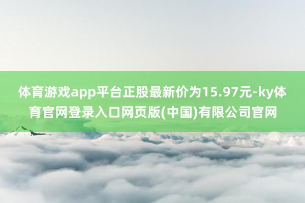 体育游戏app平台正股最新价为15.97元-ky体育官网登录入口网页版(中国)有限公司官网