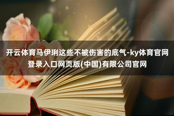 开云体育马伊琍这些不被伤害的底气-ky体育官网登录入口网页版(中国)有限公司官网