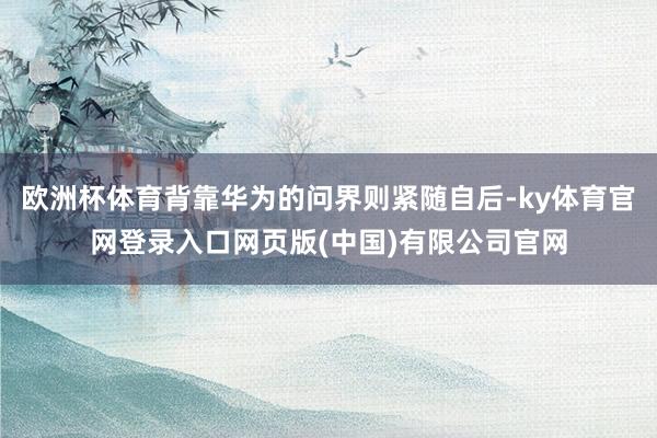 欧洲杯体育背靠华为的问界则紧随自后-ky体育官网登录入口网页版(中国)有限公司官网