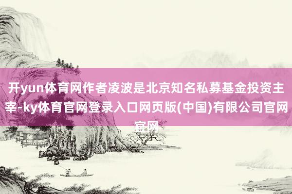 开yun体育网作者凌波是北京知名私募基金投资主宰-ky体育官网登录入口网页版(中国)有限公司官网