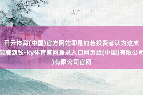 开云体育(中国)官方网站即是如若投资者认为这支股票能赚到钱-ky体育官网登录入口网页版(中国)有限公司官网