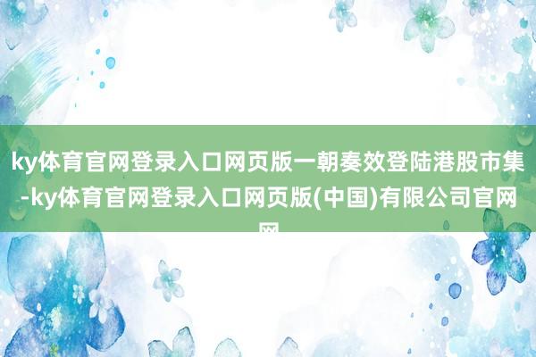 ky体育官网登录入口网页版一朝奏效登陆港股市集-ky体育官网登录入口网页版(中国)有限公司官网