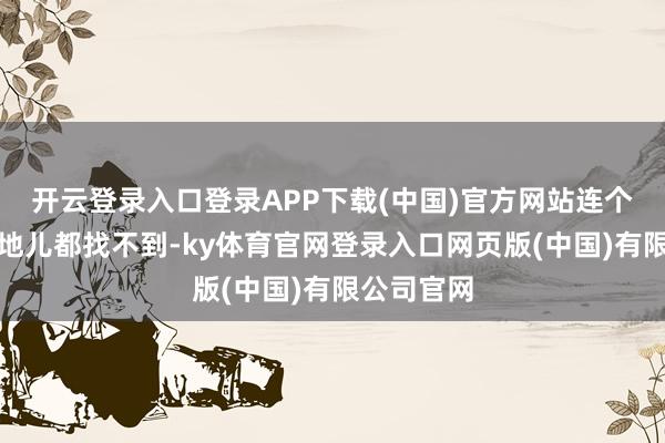 开云登录入口登录APP下载(中国)官方网站连个能安息的地儿都找不到-ky体育官网登录入口网页版(中国)有限公司官网