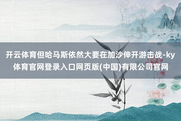 开云体育但哈马斯依然大要在加沙伸开游击战-ky体育官网登录入口网页版(中国)有限公司官网