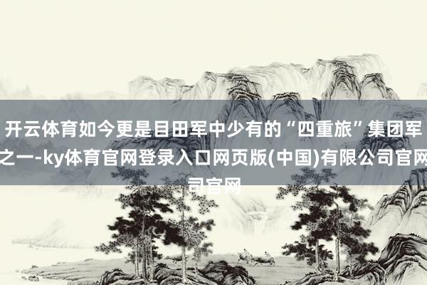 开云体育如今更是目田军中少有的“四重旅”集团军之一-ky体育官网登录入口网页版(中国)有限公司官网