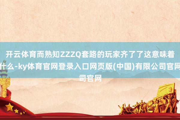 开云体育而熟知ZZZQ套路的玩家齐了了这意味着什么-ky体育官网登录入口网页版(中国)有限公司官网