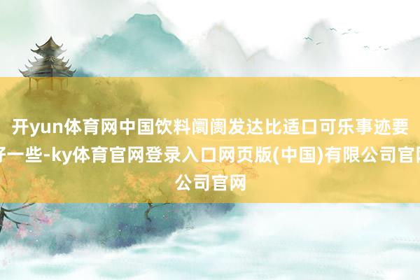 开yun体育网中国饮料阛阓发达比适口可乐事迹要好一些-ky体育官网登录入口网页版(中国)有限公司官网