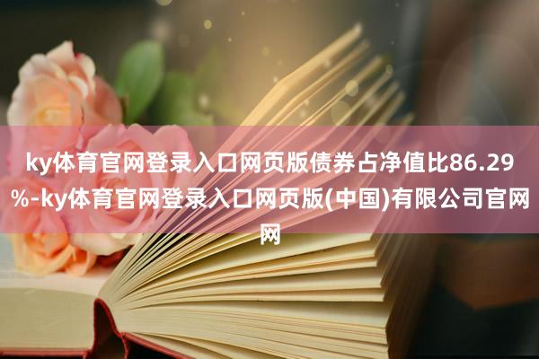 ky体育官网登录入口网页版债券占净值比86.29%-ky体育官网登录入口网页版(中国)有限公司官网