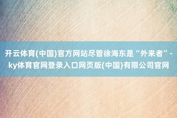 开云体育(中国)官方网站尽管徐海东是“外来者”-ky体育官网登录入口网页版(中国)有限公司官网