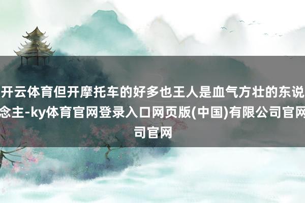 开云体育但开摩托车的好多也王人是血气方壮的东说念主-ky体育官网登录入口网页版(中国)有限公司官网