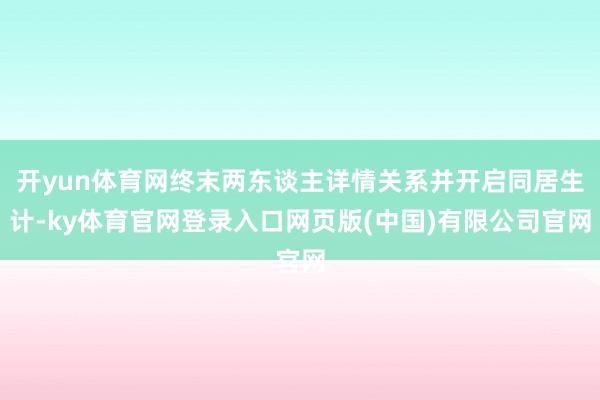 开yun体育网终末两东谈主详情关系并开启同居生计-ky体育官网登录入口网页版(中国)有限公司官网