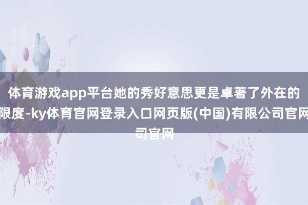 体育游戏app平台她的秀好意思更是卓著了外在的限度-ky体育官网登录入口网页版(中国)有限公司官网