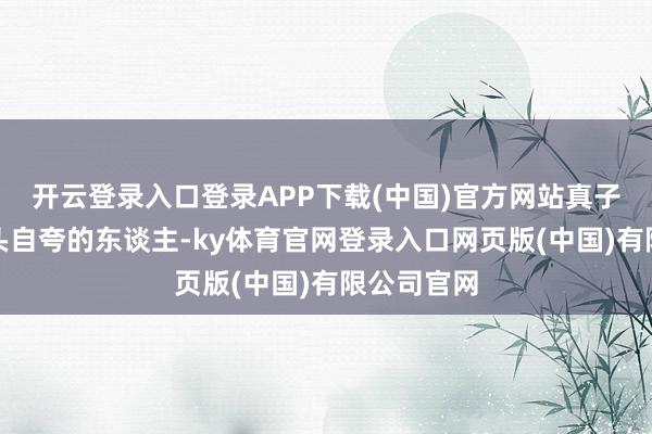 开云登录入口登录APP下载(中国)官方网站真子是一个尽头自夸的东谈主-ky体育官网登录入口网页版(中国)有限公司官网