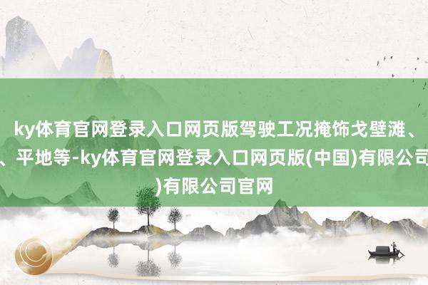 ky体育官网登录入口网页版驾驶工况掩饰戈壁滩、雪地、平地等-ky体育官网登录入口网页版(中国)有限公司官网