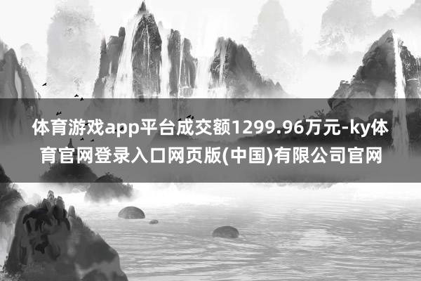 体育游戏app平台成交额1299.96万元-ky体育官网登录入口网页版(中国)有限公司官网