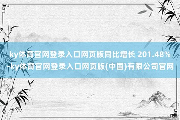 ky体育官网登录入口网页版同比增长 201.48%-ky体育官网登录入口网页版(中国)有限公司官网