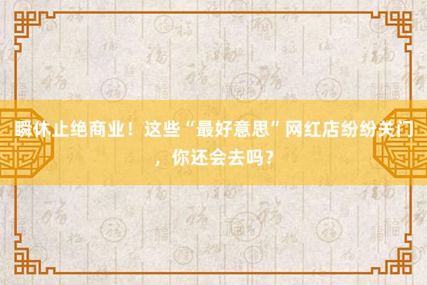 瞬休止绝商业！这些“最好意思”网红店纷纷关门，你还会去吗？