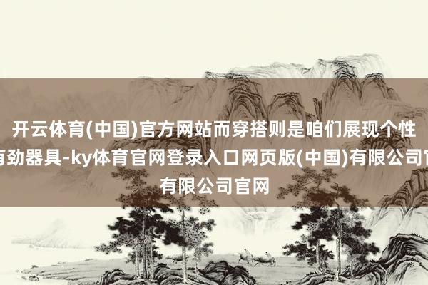 开云体育(中国)官方网站而穿搭则是咱们展现个性的有劲器具-ky体育官网登录入口网页版(中国)有限公司官网