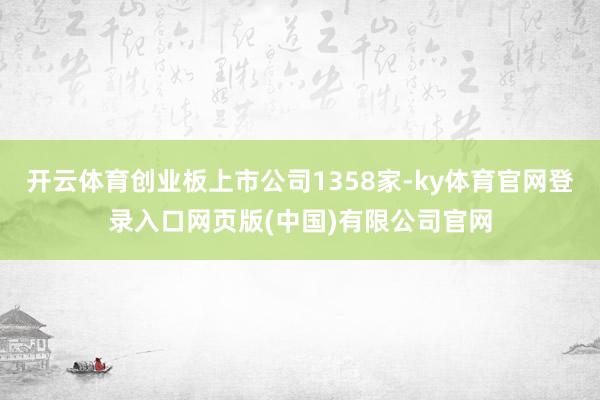 开云体育创业板上市公司1358家-ky体育官网登录入口网页版(中国)有限公司官网