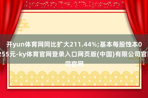 开yun体育网同比扩大211.44%;基本每股蚀本0.255元-ky体育官网登录入口网页版(中国)有限公司官网