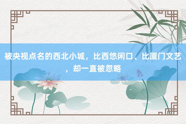 被央视点名的西北小城，比西悠闲口、比厦门文艺，却一直被忽略