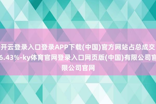 开云登录入口登录APP下载(中国)官方网站占总成交额6.43%-ky体育官网登录入口网页版(中国)有限公司官网