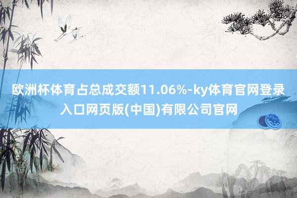 欧洲杯体育占总成交额11.06%-ky体育官网登录入口网页版(中国)有限公司官网