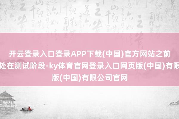 开云登录入口登录APP下载(中国)官方网站之前是因为还处在测试阶段-ky体育官网登录入口网页版(中国)有限公司官网