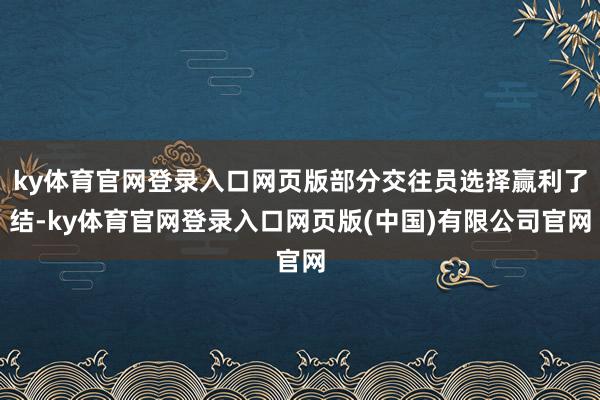 ky体育官网登录入口网页版部分交往员选择赢利了结-ky体育官网登录入口网页版(中国)有限公司官网