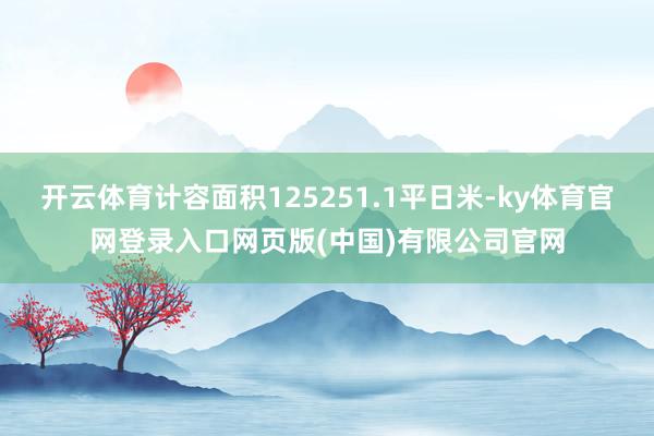 开云体育计容面积125251.1平日米-ky体育官网登录入口网页版(中国)有限公司官网