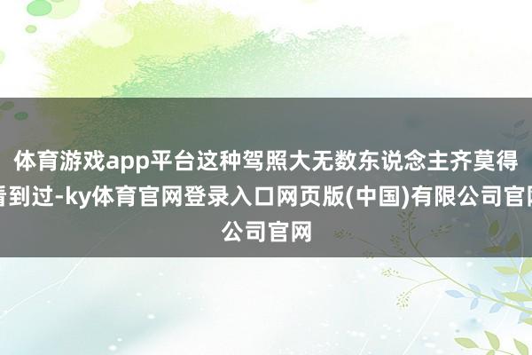 体育游戏app平台这种驾照大无数东说念主齐莫得看到过-ky体育官网登录入口网页版(中国)有限公司官网