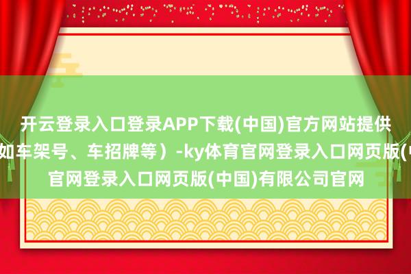 开云登录入口登录APP下载(中国)官方网站提供车辆的联系信息（如车架号、车招牌等）-ky体育官网登录入口网页版(中国)有限公司官网