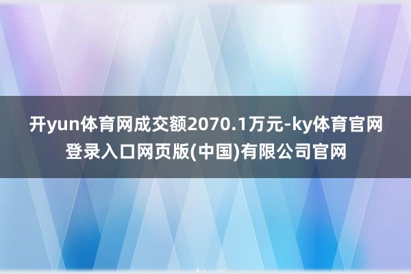 开yun体育网成交额2070.1万元-ky体育官网登录入口网页版(中国)有限公司官网