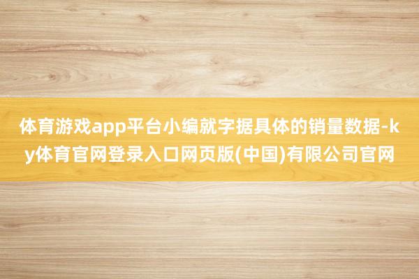 体育游戏app平台小编就字据具体的销量数据-ky体育官网登录入口网页版(中国)有限公司官网