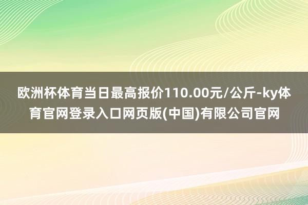 欧洲杯体育当日最高报价110.00元/公斤-ky体育官网登录入口网页版(中国)有限公司官网