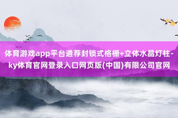 体育游戏app平台遴荐封锁式格栅+立体水晶灯柱-ky体育官网登录入口网页版(中国)有限公司官网