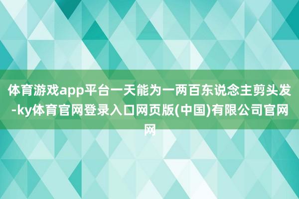 体育游戏app平台一天能为一两百东说念主剪头发-ky体育官网登录入口网页版(中国)有限公司官网