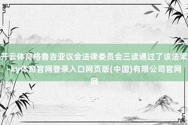 开云体育格鲁吉亚议会法律委员会三读通过了该法案-ky体育官网登录入口网页版(中国)有限公司官网