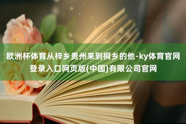 欧洲杯体育从梓乡贵州来到桐乡的他-ky体育官网登录入口网页版(中国)有限公司官网