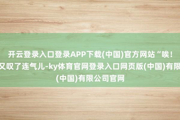 开云登录入口登录APP下载(中国)官方网站“唉！”低低地又叹了连气儿-ky体育官网登录入口网页版(中国)有限公司官网