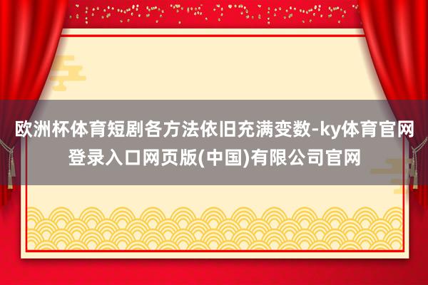 欧洲杯体育短剧各方法依旧充满变数-ky体育官网登录入口网页版(中国)有限公司官网