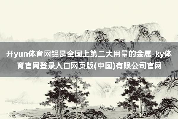 开yun体育网铝是全国上第二大用量的金属-ky体育官网登录入口网页版(中国)有限公司官网