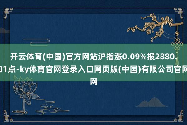 开云体育(中国)官方网站沪指涨0.09%报2880.01点-ky体育官网登录入口网页版(中国)有限公司官网