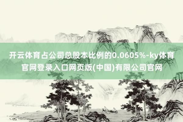 开云体育占公司总股本比例的0.0605%-ky体育官网登录入口网页版(中国)有限公司官网