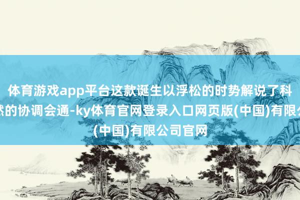 体育游戏app平台这款诞生以浮松的时势解说了科技与当然的协调会通-ky体育官网登录入口网页版(中国)有限公司官网