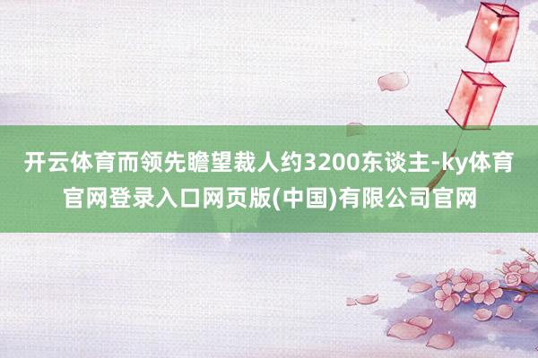 开云体育而领先瞻望裁人约3200东谈主-ky体育官网登录入口网页版(中国)有限公司官网