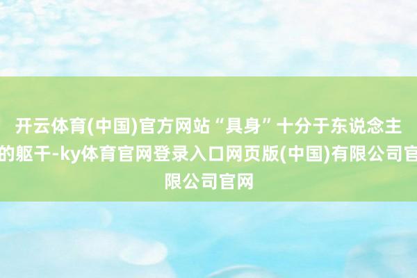 开云体育(中国)官方网站“具身”十分于东说念主类的躯干-ky体育官网登录入口网页版(中国)有限公司官网