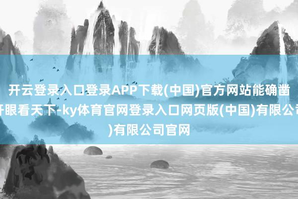 开云登录入口登录APP下载(中国)官方网站能确凿全面开眼看天下-ky体育官网登录入口网页版(中国)有限公司官网