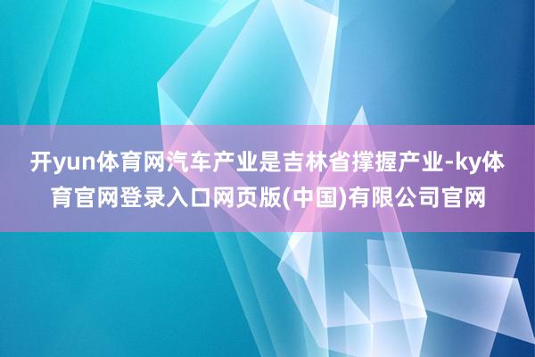 开yun体育网　　汽车产业是吉林省撑握产业-ky体育官网登录入口网页版(中国)有限公司官网